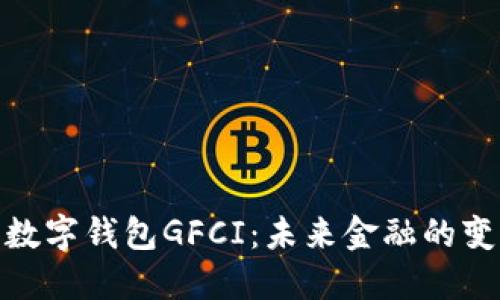 全面了解数字钱包GFCI:未来金融的变革与机会
