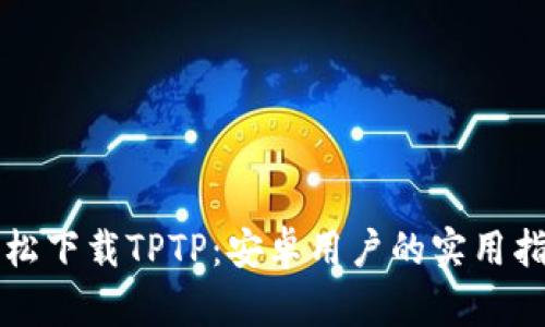 轻松下载TPTP:安卓用户的实用指南