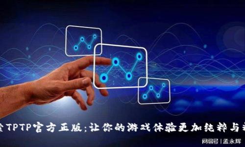 探索TPTP官方正版：让你的游戏体验更加纯粹与精彩