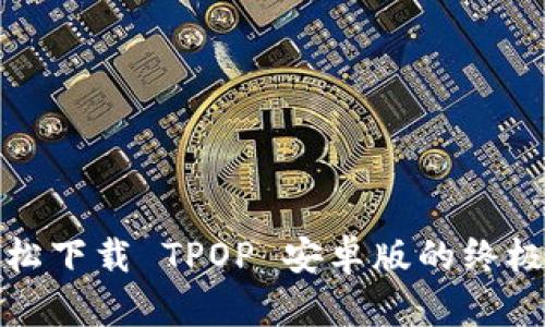 : 轻松下载 TPOP 安卓版的终极指南