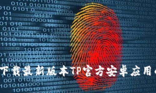 畅享无阻:下载最新版本TP官方安卓应用的完整指南