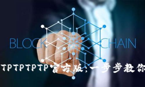 轻松获取TPTPTPTP官方版：一步步教你下载安装
